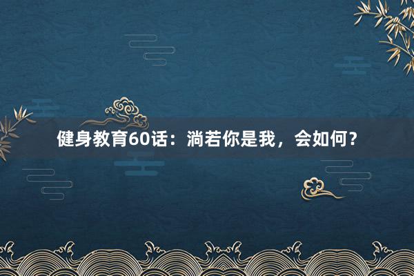 健身教育60话：淌若你是我，会如何？